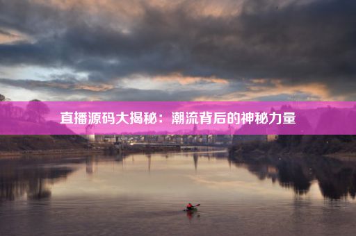 直播源码大揭秘：潮流背后的神秘力量