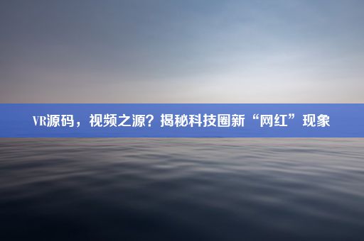 VR源码，视频之源？揭秘科技圈新“网红”现象