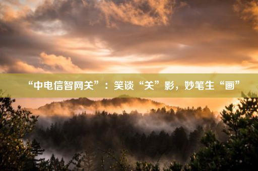 “中电信智网关”：笑谈“关”影，妙笔生“画”