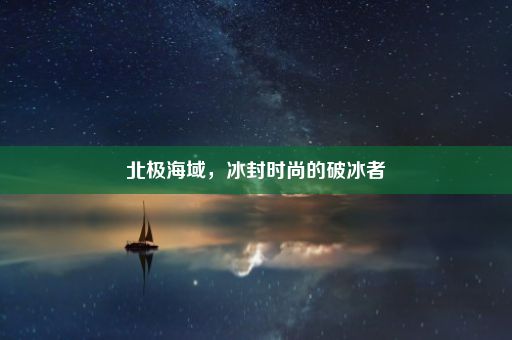 北极海域，冰封时尚的破冰者