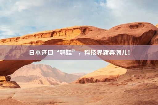 日本进口“鸭娃”，科技界新弄潮儿！