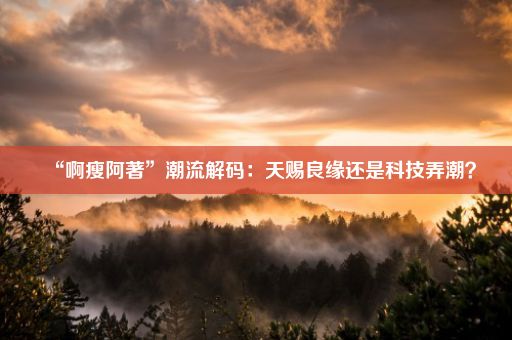 “啊瘦阿著”潮流解码：天赐良缘还是科技弄潮？