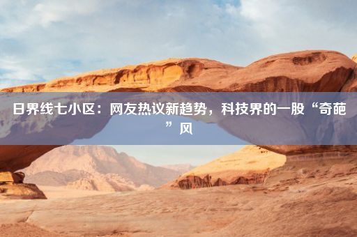 日界线七小区：网友热议新趋势，科技界的一股“奇葩”风