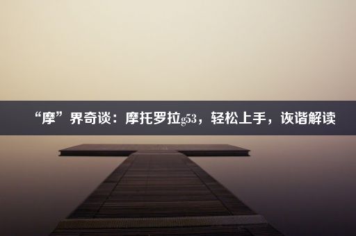 “摩”界奇谈：摩托罗拉g53，轻松上手，诙谐解读