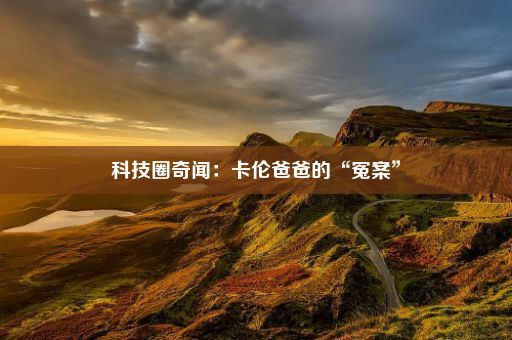 科技圈奇闻：卡伦爸爸的“冤案”