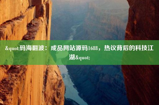 "码海翻波：成品网站源码1688，热议背后的科技江湖"