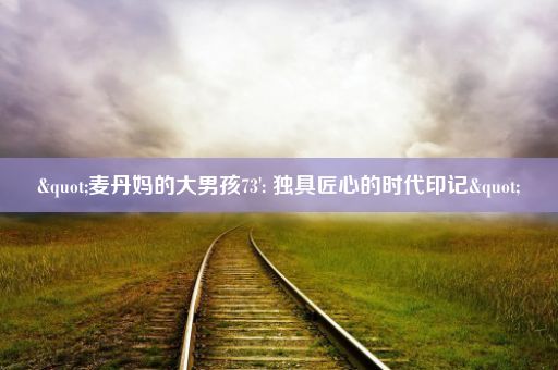 "麦丹妈的大男孩73': 独具匠心的时代印记"