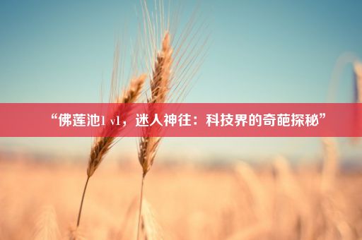 “佛莲池1 v1，迷人神往：科技界的奇葩探秘”