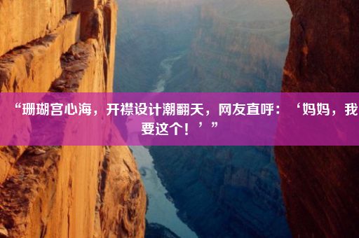 “珊瑚宫心海，开襟设计潮翻天，网友直呼：‘妈妈，我要这个！’”