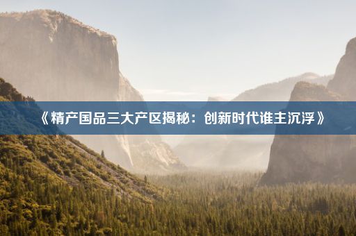 《精产国品三大产区揭秘：创新时代谁主沉浮》