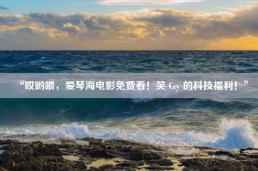 “哎哟喂，爱琴海电影免费看！笑 Cry 的科技福利！”