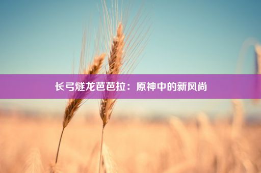 长弓燧龙芭芭拉：原神中的新风尚