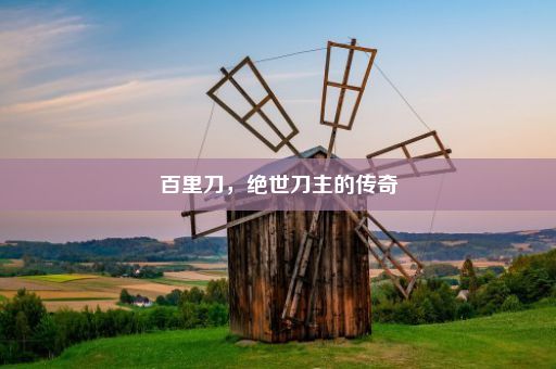 百里刀，绝世刀主的传奇