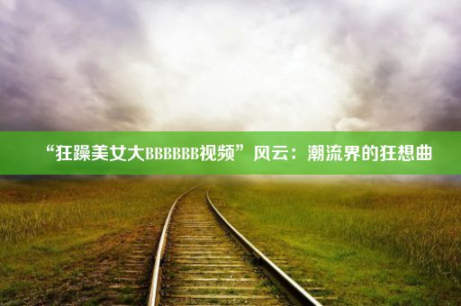 “狂躁美女大BBBBBB视频”风云：潮流界的狂想曲