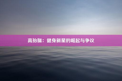高抬腿：健身新星的崛起与争议