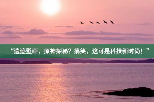 “遗迹壁画，原神探秘？搞笑，这可是科技新时尚！”