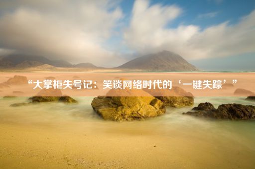 “大掌柜失号记：笑谈网络时代的‘一键失踪’”