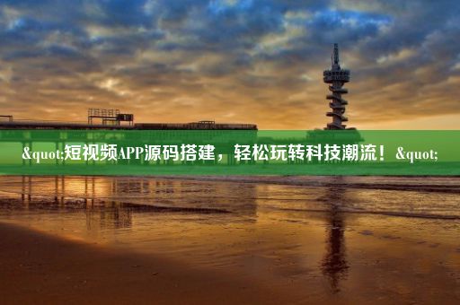 "短视频APP源码搭建，轻松玩转科技潮流！"
