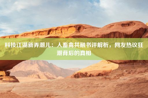 科技江湖新弄潮儿：人畜禽共融书评解析，网友热议狂潮背后的真相