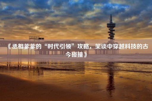 《丞相爹爹的“时代引领”攻略，笑谈中穿越科技的古今碰撞》