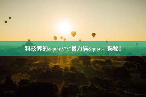 科技界的"X7X7暴力噪"，揭秘！