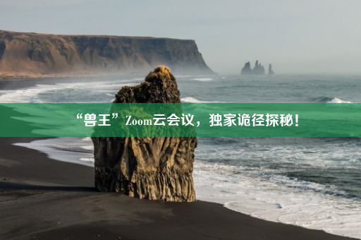 “兽王”Zoom云会议，独家诡径探秘！