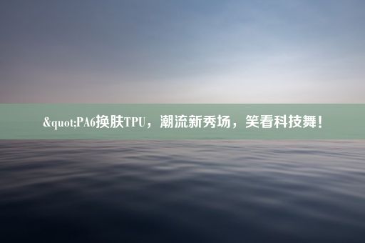 "PA6换肤TPU，潮流新秀场，笑看科技舞！