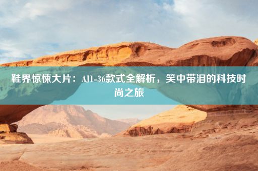 鞋界惊悚大片：AJ1-36款式全解析，笑中带泪的科技时尚之旅