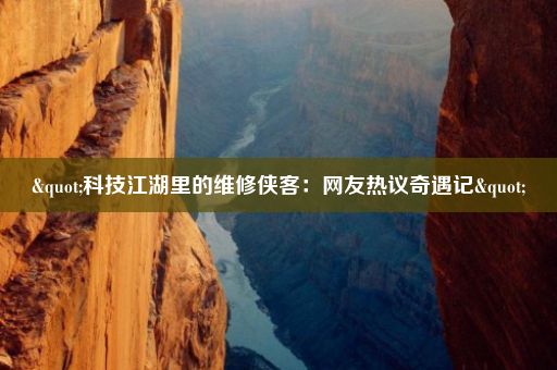 "科技江湖里的维修侠客：网友热议奇遇记"