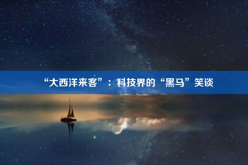 “大西洋来客”:科技界的“黑马”笑谈