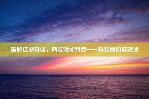 破解江湖奇谈，网友戏谑背后——科技圈的麻辣烫