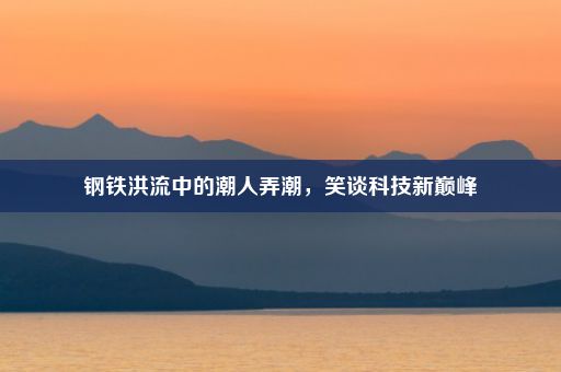 钢铁洪流中的潮人弄潮,笑谈科技新巅峰