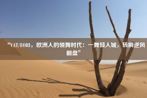 “VAT/EORI,欧洲人的领舞时代:一舞倾人城,转瞬逆风翻盘”
