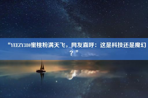 “YEEZY380蜜桃粉满天飞,网友直呼:这是科技还是魔幻?”