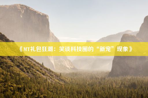 《MT礼包狂潮：笑谈科技圈的“新宠”现象》