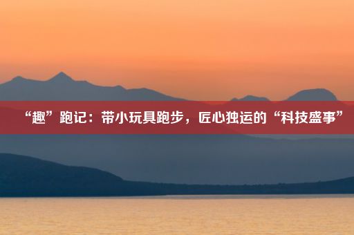 “趣”跑记：带小玩具跑步，匠心独运的“科技盛事”
