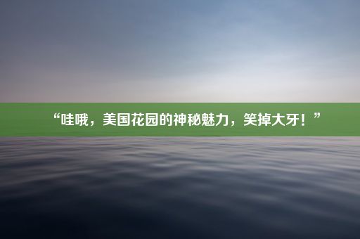 “哇哦,美国花园的神秘魅力,笑掉大牙!”