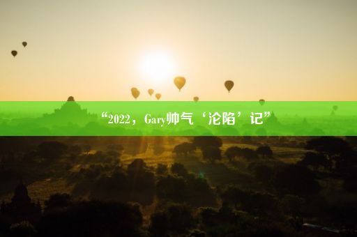 “2022,Gary帅气‘沦陷’记”