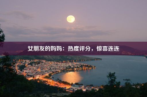 女朋友的妈妈：热度评分，惊喜连连