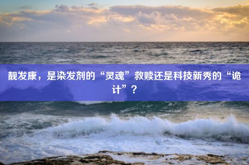 靓发康，是染发剂的“灵魂”救赎还是科技新秀的“诡计”？