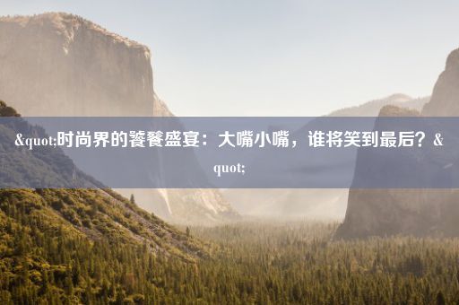 "时尚界的饕餮盛宴:大嘴小嘴,谁将笑到最后?"
