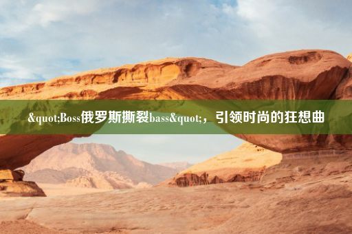 "Boss俄罗斯撕裂bass",引领时尚的狂想曲