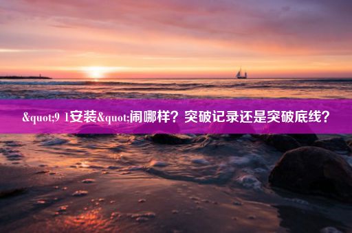"9 1安装"闹哪样？突破记录还是突破底线？