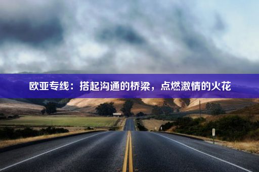 欧亚专线：搭起沟通的桥梁，点燃激情的火花
