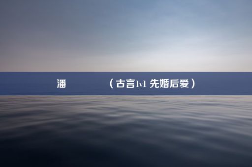 潘?（古言1v1 先婚后爱）