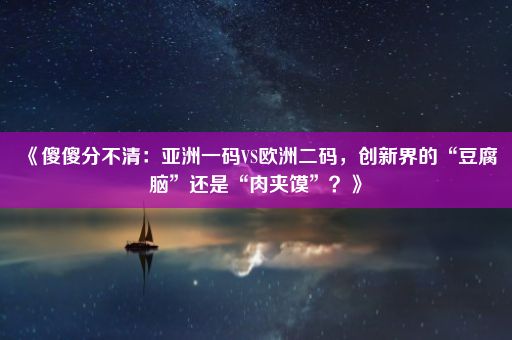 《傻傻分不清：亚洲一码VS欧洲二码，创新界的“豆腐脑”还是“肉夹馍”？》