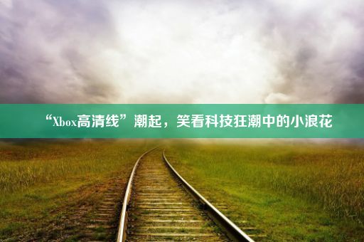 “Xbox高清线”潮起，笑看科技狂潮中的小浪花