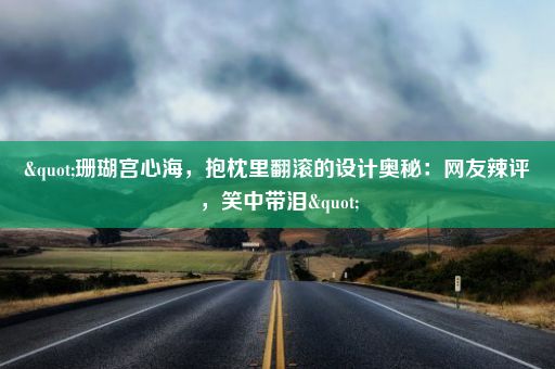 "珊瑚宫心海，抱枕里翻滚的设计奥秘：网友辣评，笑中带泪"