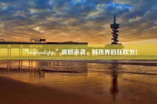“evolveofights”震撼来袭，科技界的狂欢节！