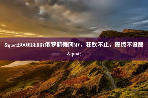 "BOOMBERRY俄罗斯舞团MV，狂欢不止，震惊不设限"
